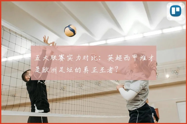 五大联赛实力对比:英超西甲谁才是欧洲足坛的真正王者?