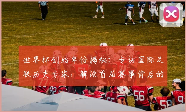 世界杯创始年份揭秘：专访国际足联历史专家，解读首届赛事背后的故事_20260609201310