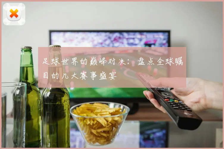 足球世界的巅峰对决：盘点全球瞩目的几大赛事盛宴