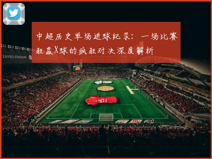 中超历史单场进球纪录:一场比赛狂轰X球的疯狂对决深度解析