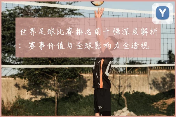 世界足球比赛排名前十强深度解析：赛事价值与全球影响力全透视