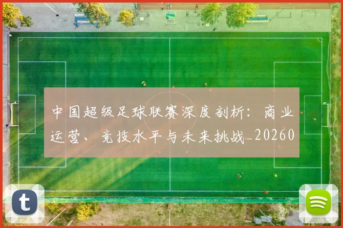 中国超级足球联赛深度剖析:商业运营、竞技水平与未来挑战_20260610190259