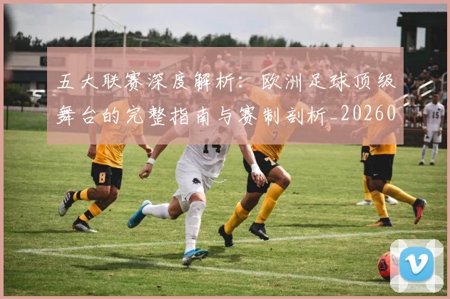 五大联赛深度解析：欧洲足球顶级舞台的完整指南与赛制剖析_20260611141740