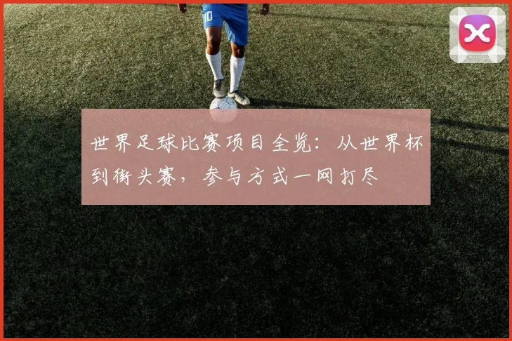 世界足球比赛项目全览:从世界杯到街头赛,参与方式一网打尽