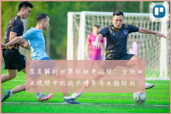 深度解析世界杯经典战役：全场回放视频中的战术博弈与决胜时刻