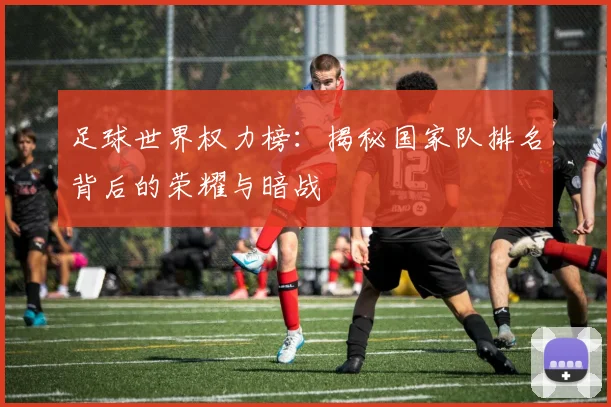 足球世界权力榜：揭秘国家队排名背后的荣耀与暗战