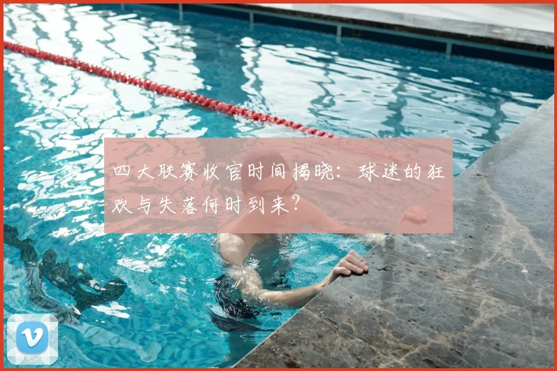 四大联赛收官时间揭晓:球迷的狂欢与失落何时到来?