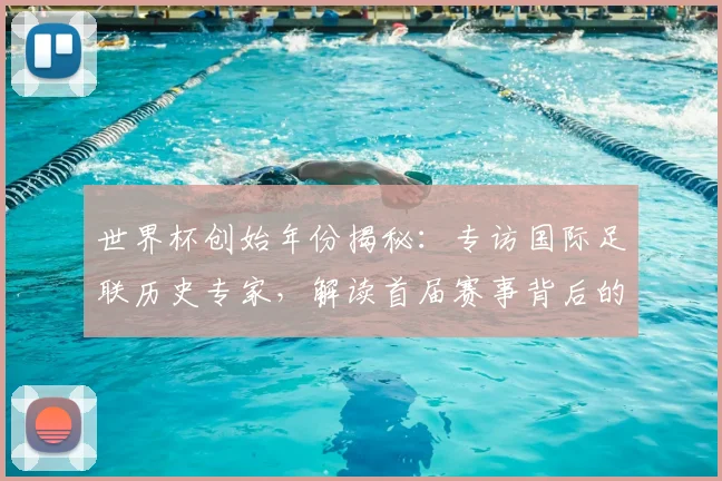 世界杯创始年份揭秘：专访国际足联历史专家，解读首届赛事背后的故事_20260609201310