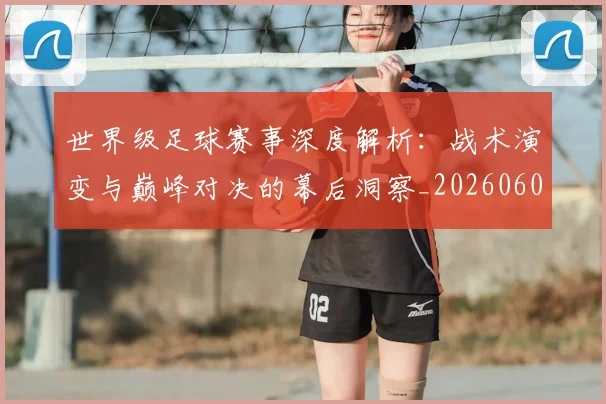 世界级足球赛事深度解析：战术演变与巅峰对决的幕后洞察_20260609201355