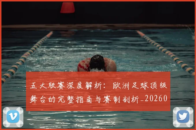 五大联赛深度解析：欧洲足球顶级舞台的完整指南与赛制剖析_20260611141740