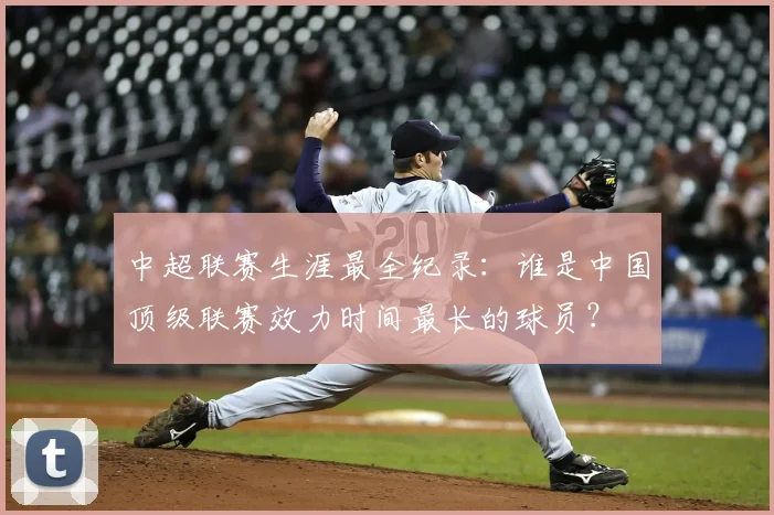 中超联赛生涯最全纪录:谁是中国顶级联赛效力时间最长的球员?