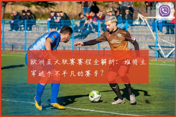欧洲五大联赛赛程全解析：谁将主宰这个不平凡的赛季？