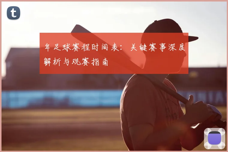 年足球赛程时间表:关键赛事深度解析与观赛指南