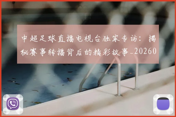 中超足球直播电视台独家专访：揭秘赛事转播背后的精彩故事_20260611140953