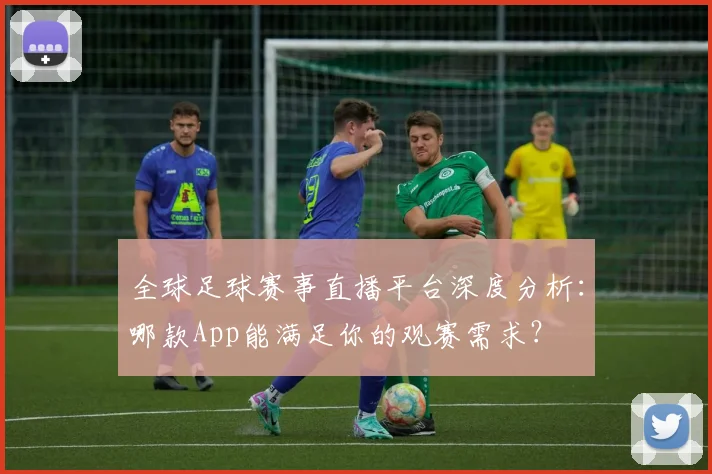 全球足球赛事直播平台深度分析:哪款App能满足你的观赛需求?