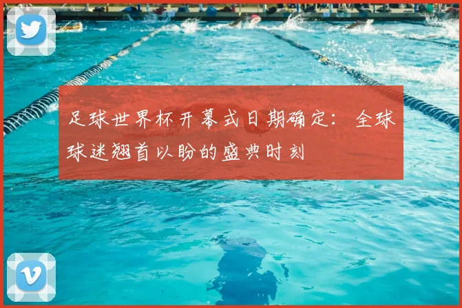 足球世界杯开幕式日期确定：全球球迷翘首以盼的盛典时刻