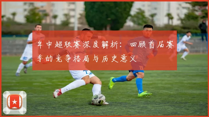 年中超联赛深度解析:回顾首届赛季的竞争格局与历史意义