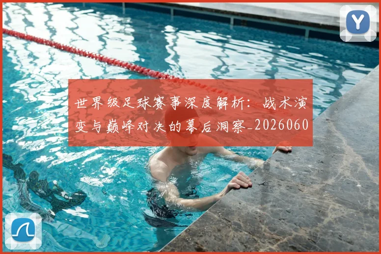 世界级足球赛事深度解析：战术演变与巅峰对决的幕后洞察_20260609201355