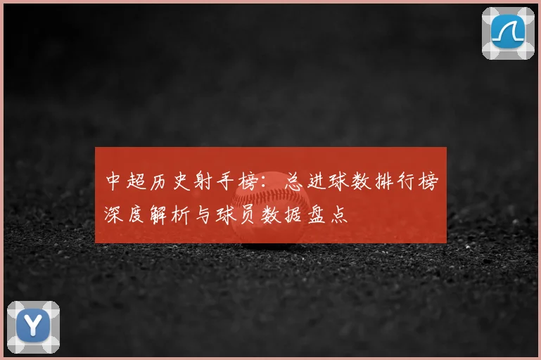 中超历史射手榜：总进球数排行榜深度解析与球员数据盘点