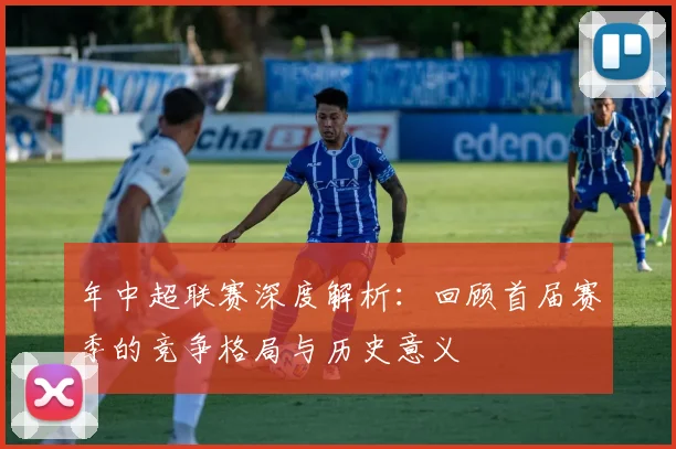 年中超联赛深度解析:回顾首届赛季的竞争格局与历史意义