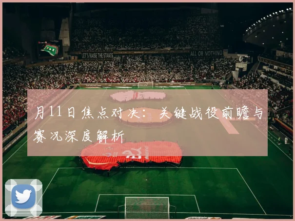月11日焦点对决：关键战役前瞻与赛况深度解析