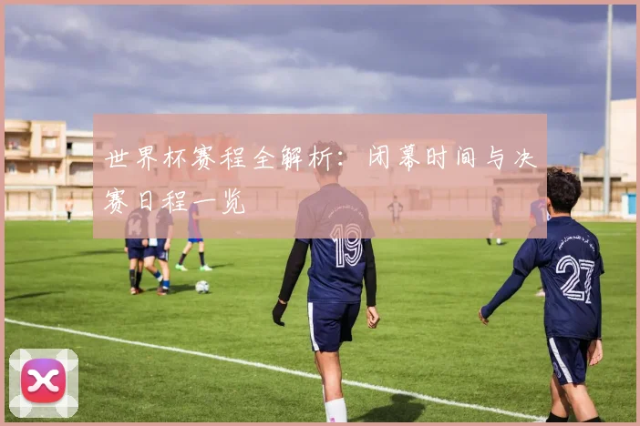 世界杯赛程全解析：闭幕时间与决赛日程一览