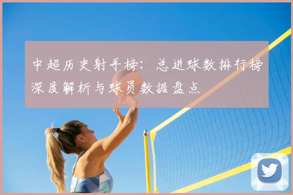 中超历史射手榜：总进球数排行榜深度解析与球员数据盘点