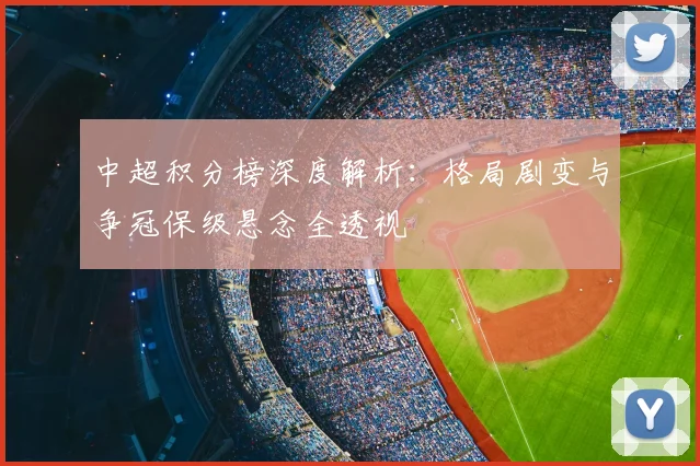 中超积分榜深度解析:格局剧变与争冠保级悬念全透视