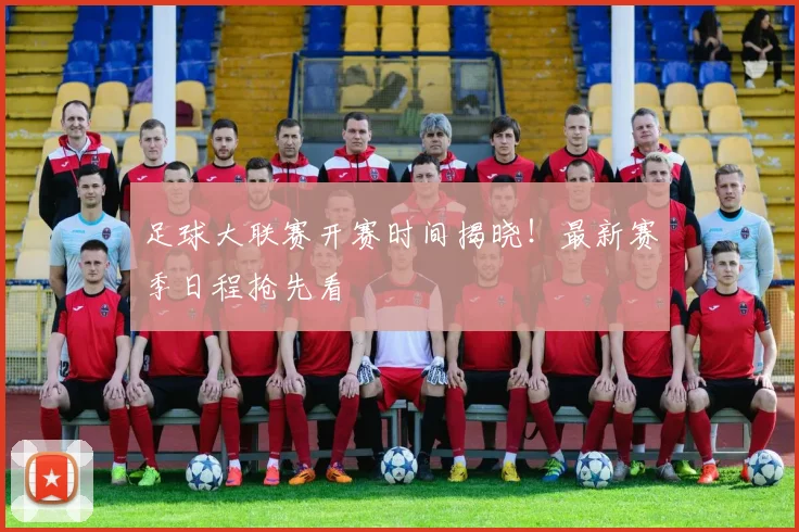 足球大联赛开赛时间揭晓!最新赛季日程抢先看