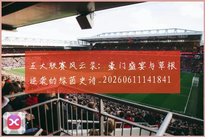 五大联赛风云录:豪门盛宴与草根逆袭的绿茵史诗_20260611141841