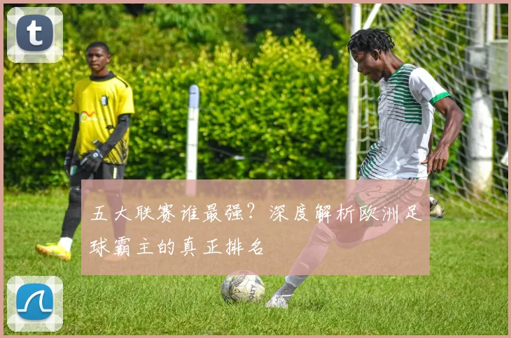 五大联赛谁最强？深度解析欧洲足球霸主的真正排名