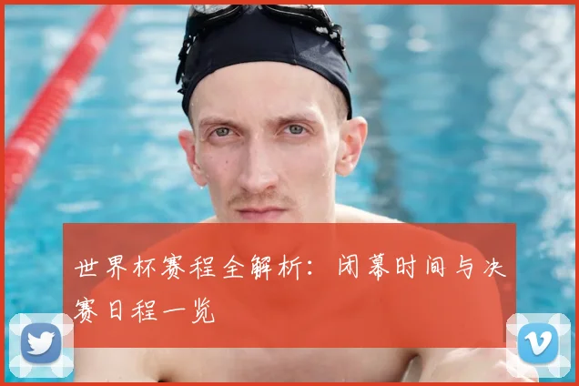 世界杯赛程全解析：闭幕时间与决赛日程一览