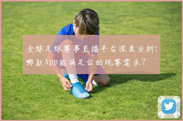 全球足球赛事直播平台深度分析:哪款App能满足你的观赛需求?