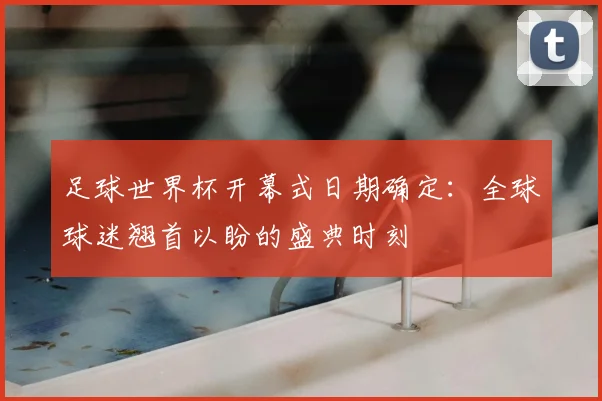 足球世界杯开幕式日期确定：全球球迷翘首以盼的盛典时刻