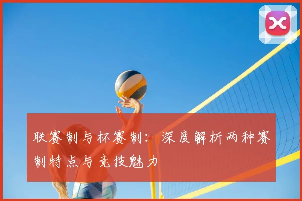 联赛制与杯赛制：深度解析两种赛制特点与竞技魅力