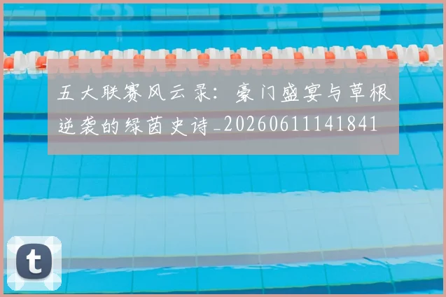 五大联赛风云录:豪门盛宴与草根逆袭的绿茵史诗_20260611141841