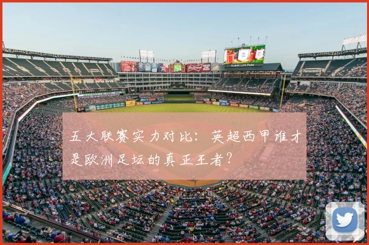五大联赛实力对比:英超西甲谁才是欧洲足坛的真正王者?