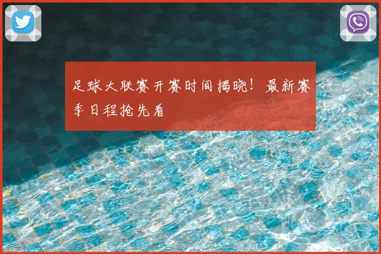 足球大联赛开赛时间揭晓!最新赛季日程抢先看