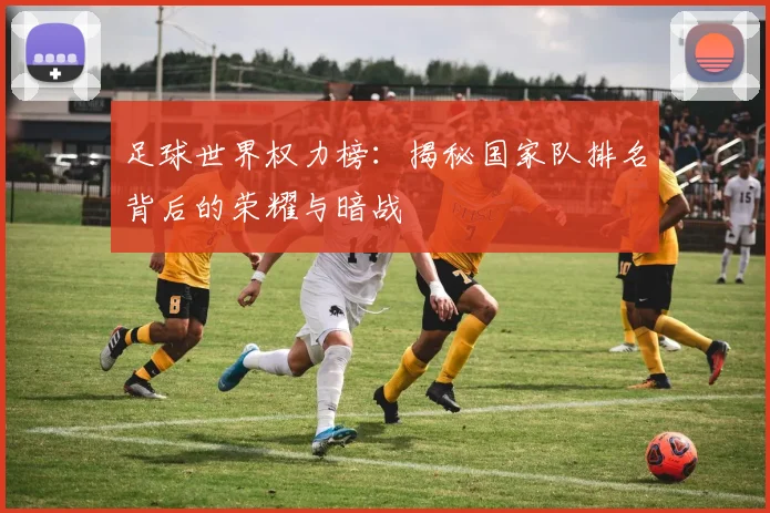 足球世界权力榜：揭秘国家队排名背后的荣耀与暗战