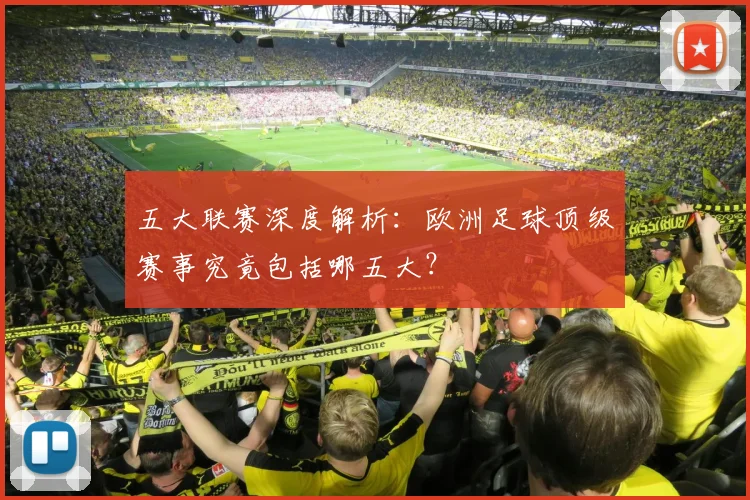 五大联赛深度解析:欧洲足球顶级赛事究竟包括哪五大?